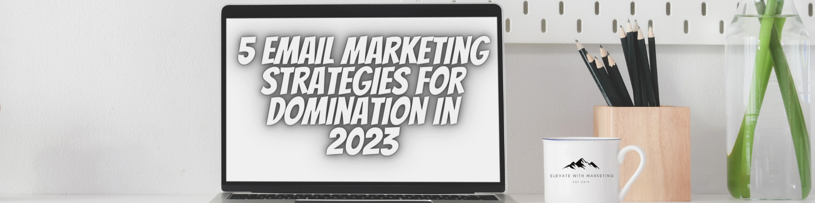 5 Email Marketing Strategies for Domination In 2023