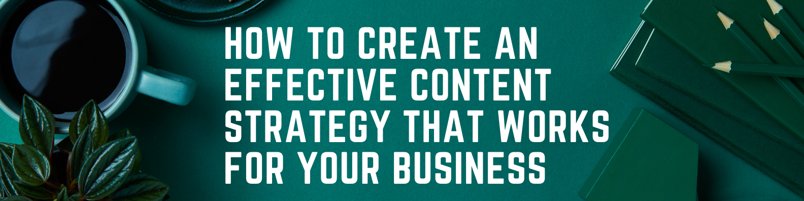 How to Create an Effective Content Strategy That Works For Your Business